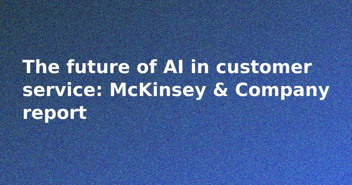 The future of AI in customer service: McKinsey & Company report