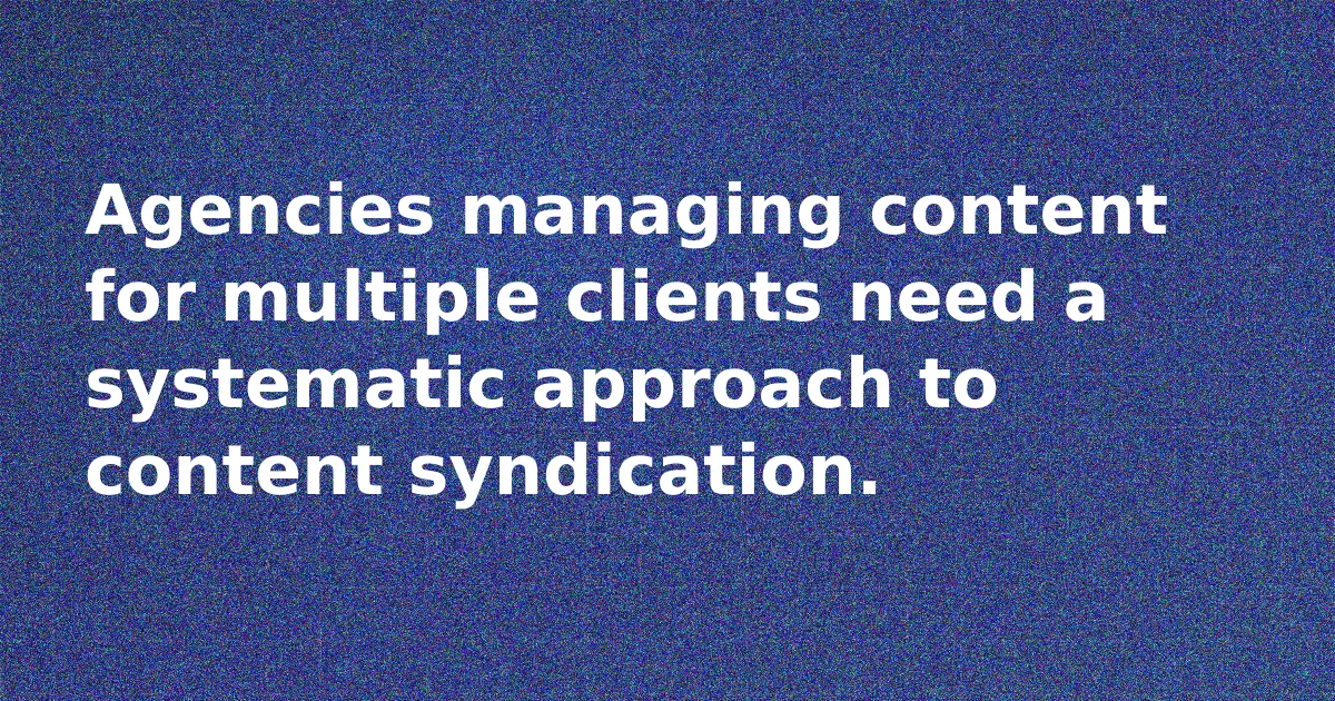 Agency Content Syndication Workflow: Distribute Client Content at Scale